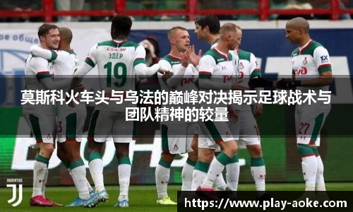 莫斯科火车头与乌法的巅峰对决揭示足球战术与团队精神的较量